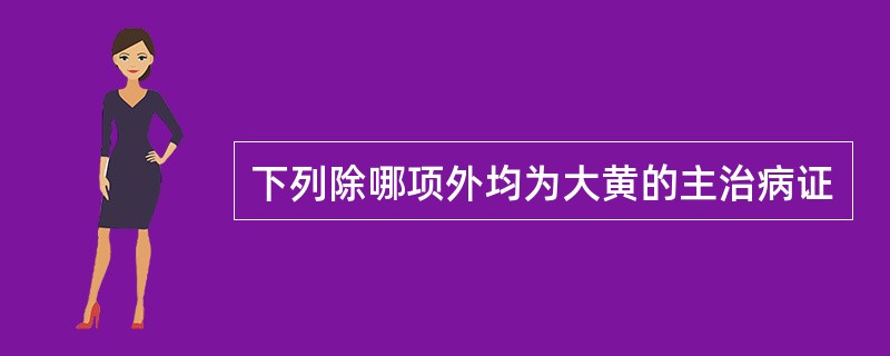 下列除哪项外均为大黄的主治病证