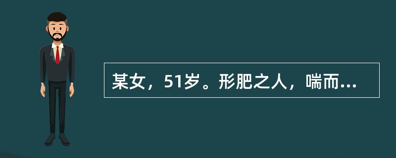 某女，51岁。形肥之人，喘而胸满闷窒，甚则胸盈仰息，痰多色白质粘腻，伴纳呆口粘苔白厚腻，脉滑。治宜用二陈汤合