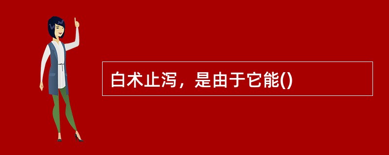 白术止泻，是由于它能()