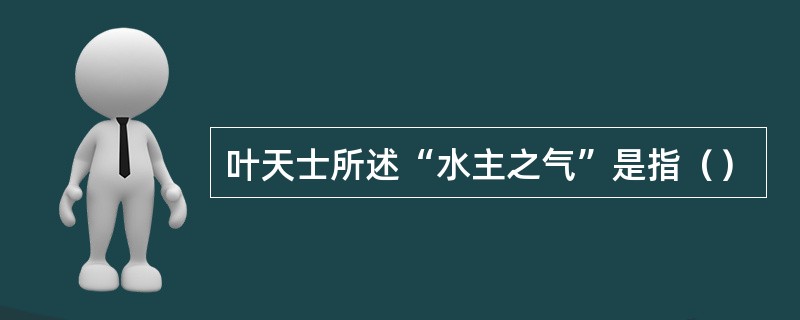 叶天士所述“水主之气”是指（）