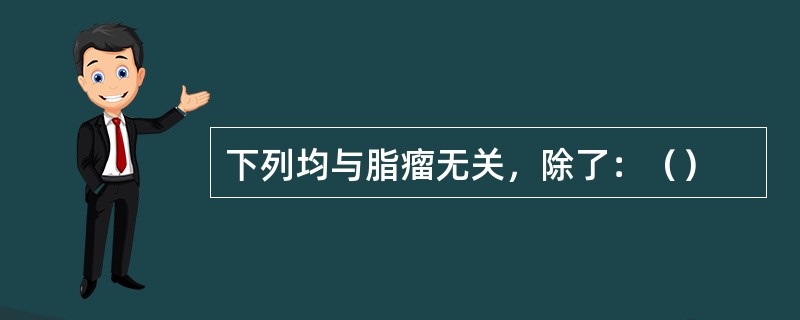 下列均与脂瘤无关，除了：（）