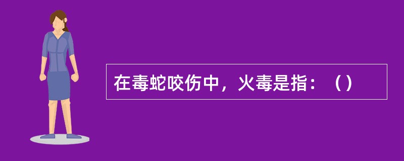 在毒蛇咬伤中，火毒是指：（）