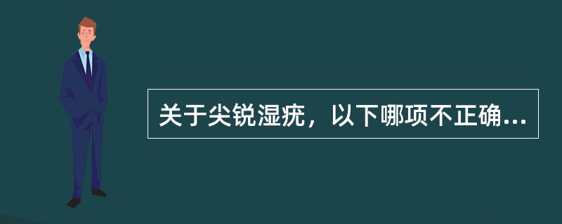 关于尖锐湿疣，以下哪项不正确（）