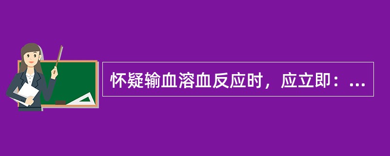 怀疑输血溶血反应时，应立即：（）