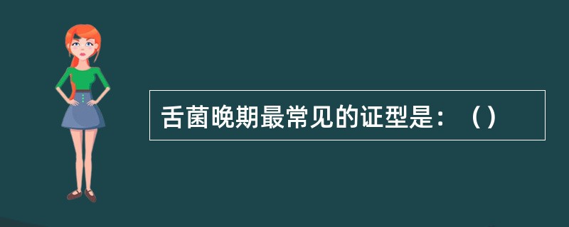 舌菌晚期最常见的证型是：（）