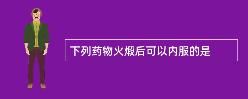 下列药物火煅后可以内服的是