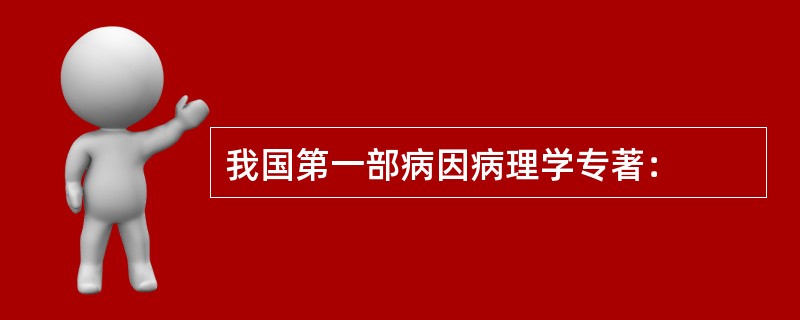 我国第一部病因病理学专著：