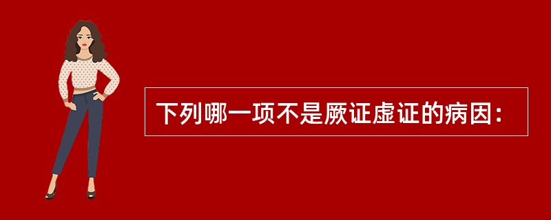 下列哪一项不是厥证虚证的病因：