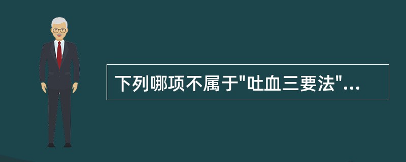 下列哪项不属于"吐血三要法"的内容：