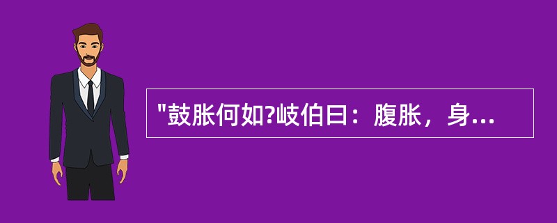 "鼓胀何如?岐伯曰：腹胀，身皆大，大与肤胀等也。色苍黄，腹筋起，此其候也。"出自：