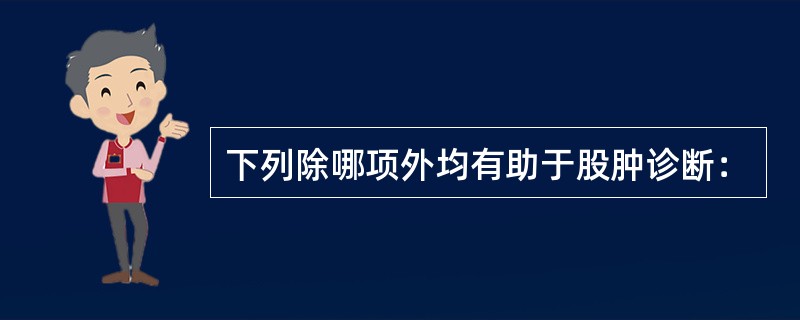 下列除哪项外均有助于股肿诊断：