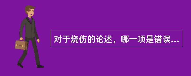 对于烧伤的论述，哪一项是错误的：