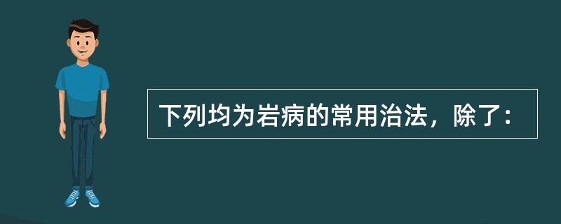 下列均为岩病的常用治法，除了：