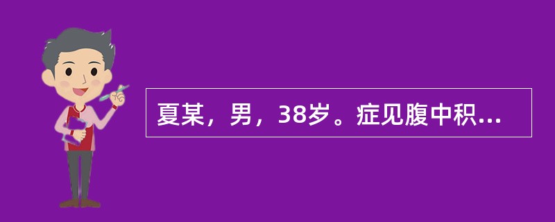 夏某，男，38岁。症见腹中积块，胀满疼痛，按之软而不坚，固定不移，舌苔薄白，脉弦。若积块坚硬，疼痛逐渐加剧，面色萎黄，消瘦脱形，饮食大减，舌质淡紫，无苔，脉细数或弦细。治疗应用：