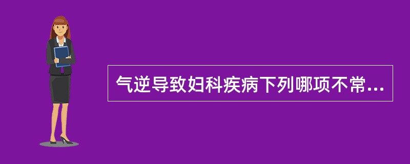 气逆导致妇科疾病下列哪项不常见：