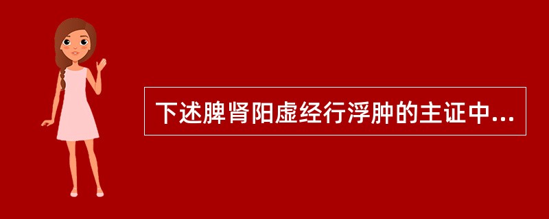 下述脾肾阳虚经行浮肿的主证中，哪项是错误的：