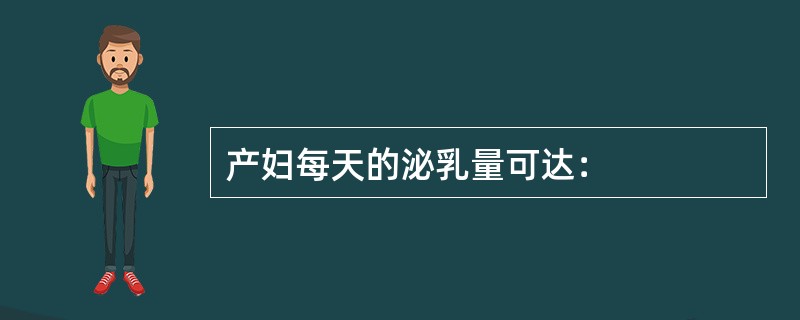 产妇每天的泌乳量可达：