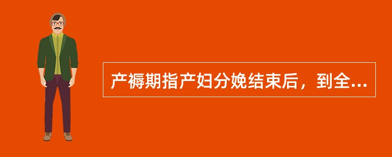 产褥期指产妇分娩结束后，到全身器官恢复至未孕状态，约需