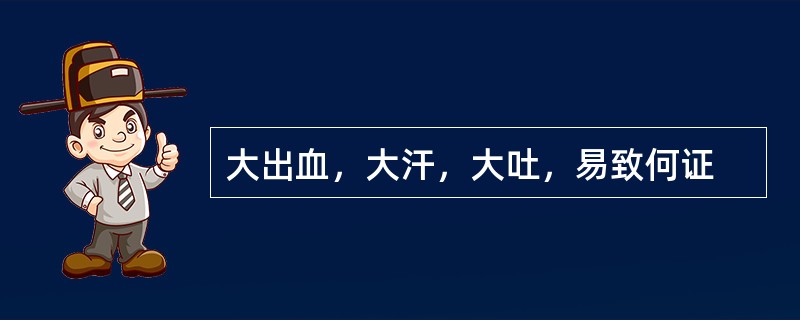 大出血，大汗，大吐，易致何证