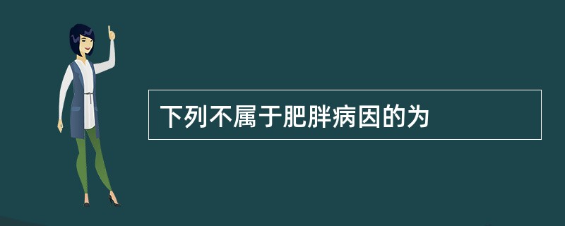 下列不属于肥胖病因的为