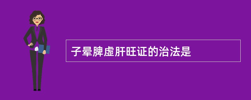 子晕脾虚肝旺证的治法是