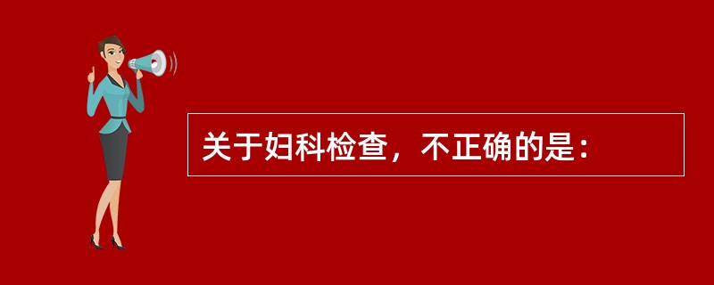 关于妇科检查，不正确的是：