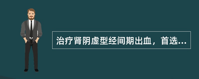 治疗肾阴虚型经间期出血，首选方剂为：