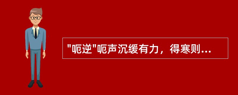 "呃逆"呃声沉缓有力，得寒则甚，得热则减多属于