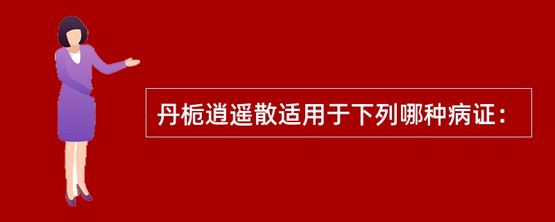 丹栀逍遥散适用于下列哪种病证：