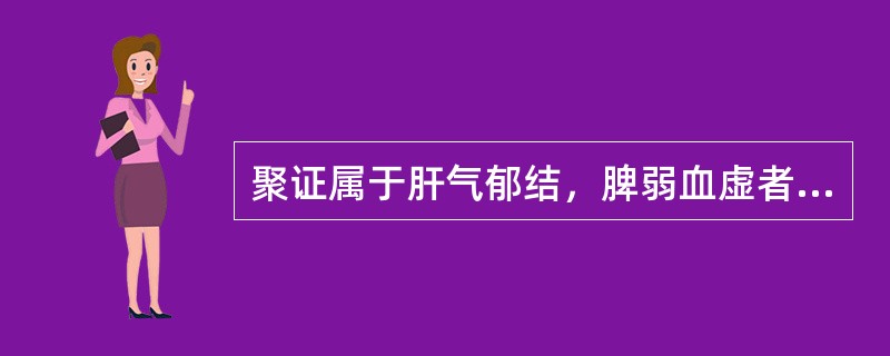 聚证属于肝气郁结，脾弱血虚者，宜选用