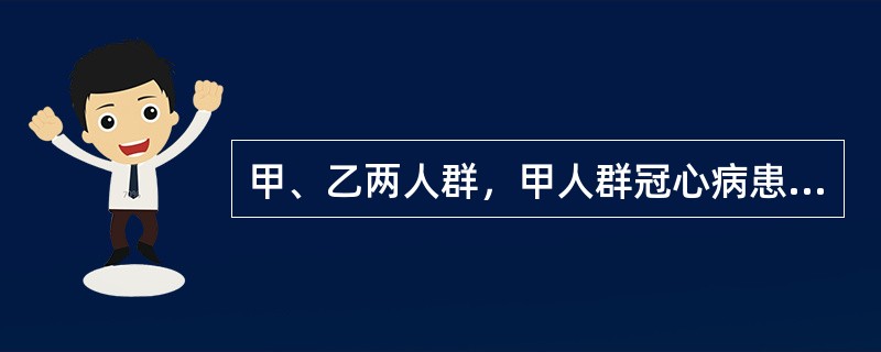 甲、乙两人群，甲人群冠心病患病率为10％，乙人群患病率为2％，用同一方法及诊断标准来进行检验，在甲乙两组人群里，被检出冠心病的人群中，确有冠心病者的比例（　　）。