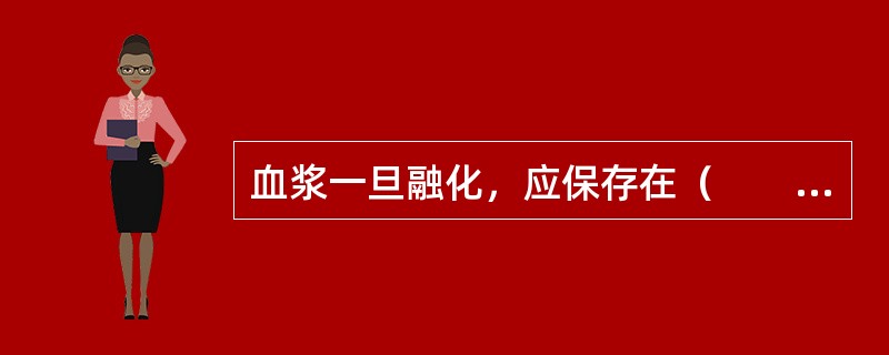 血浆一旦融化，应保存在（　　）。