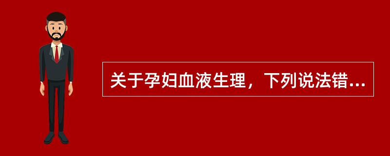 关于孕妇血液生理，下列说法错误的是（　　）。