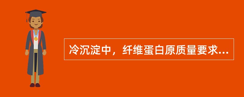 冷沉淀中，纤维蛋白原质量要求为（　　）。