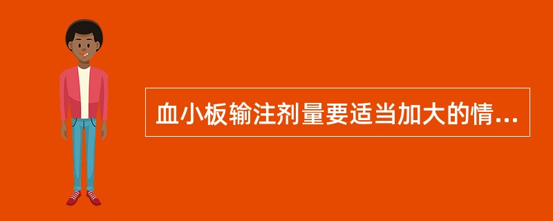 血小板输注剂量要适当加大的情况是血小板减少伴有（　　）。