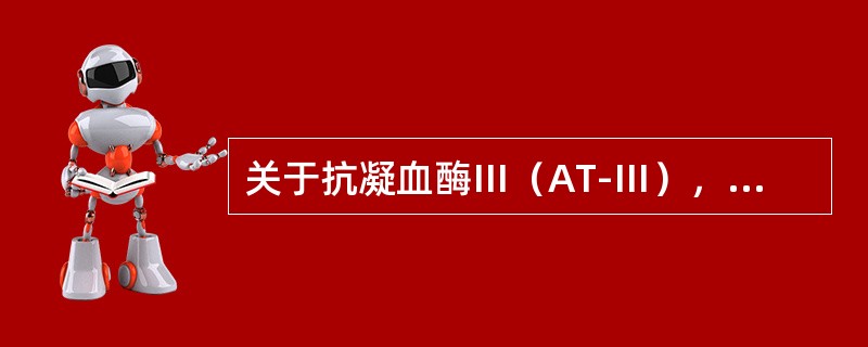 关于抗凝血酶Ⅲ（AT-Ⅲ），下列说法错误的是（　　）。