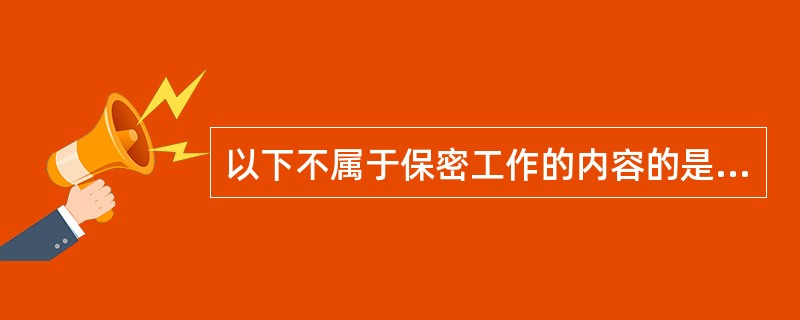 以下不属于保密工作的内容的是（　　）。