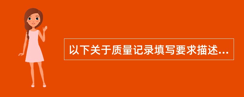 以下关于质量记录填写要求描述中错误的是（　　）。