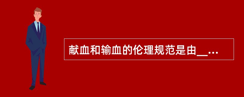 献血和输血的伦理规范是由_____起草的，旨在限定输血医学领域必须遵循的伦理规范和原则。（　　）