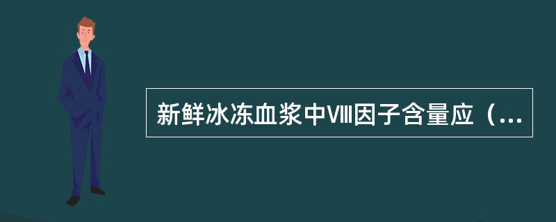 新鲜冰冻血浆中Ⅷ因子含量应（　　）。