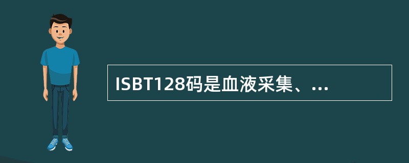 ISBT128码是血液采集、加工和输血方面全世界惟一通用的标识系统。以下关于ISBT128码的描述，错误的是（　　）。