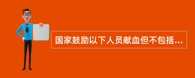 国家鼓励以下人员献血但不包括率先献血，为树立社会新风尚作表率（　　）。