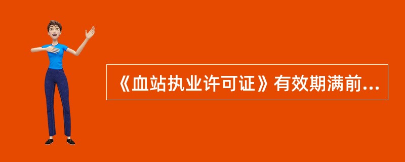 《血站执业许可证》有效期满前几个月，血站应当办理再次执业登记，并提交《血站再次执业登记申请书》及《血站执业许可证》（　　）。