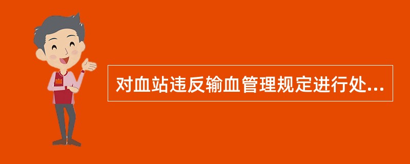 对血站违反输血管理规定进行处罚的部门是（　　）。