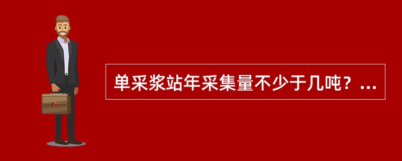 单采浆站年采集量不少于几吨？（　　）