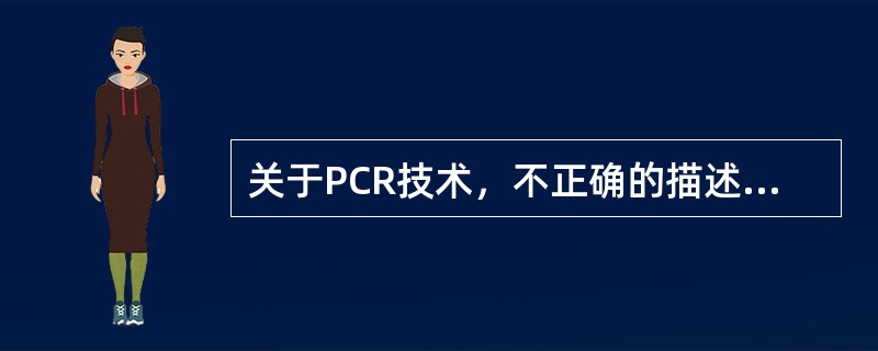 关于PCR技术，不正确的描述是（　　）。