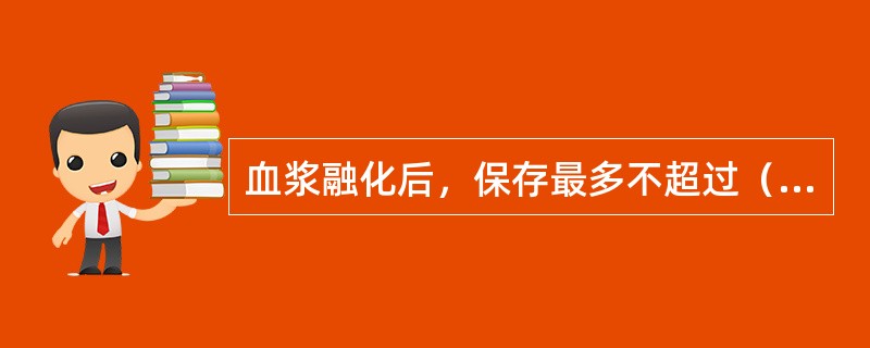 血浆融化后，保存最多不超过（　　）。