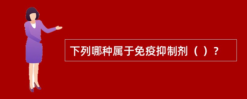 下列哪种属于免疫抑制剂（ ）？