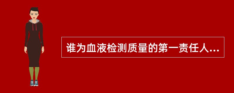 谁为血液检测质量的第一责任人？（　　）