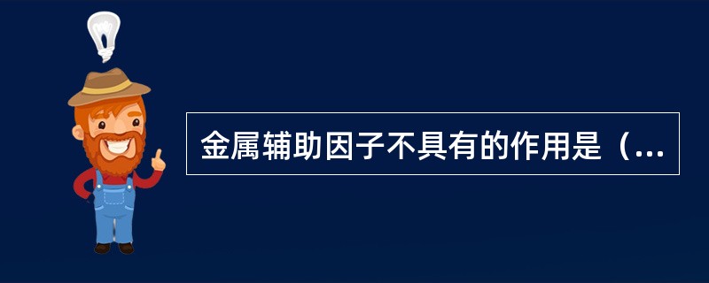金属辅助因子不具有的作用是（　　）。
